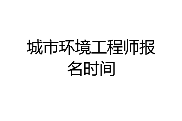 城市环境工程师报名时间
