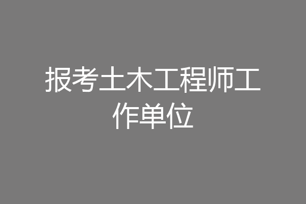 报考土木工程师工作单位