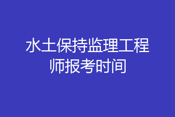 水土保持监理工程师报考时间