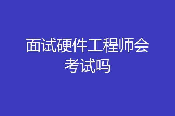 面试硬件工程师会考试吗