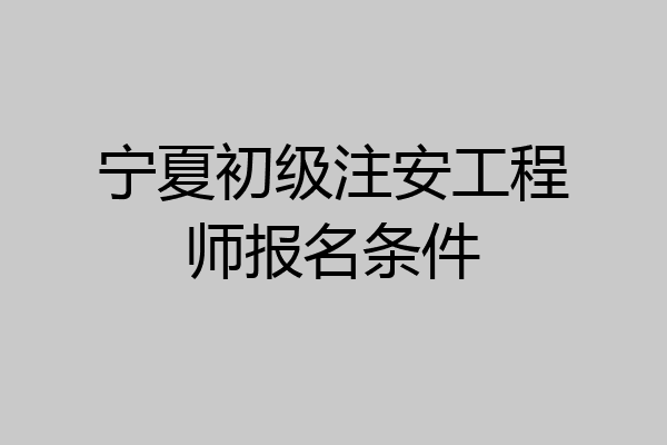 宁夏初级注安工程师报名条件