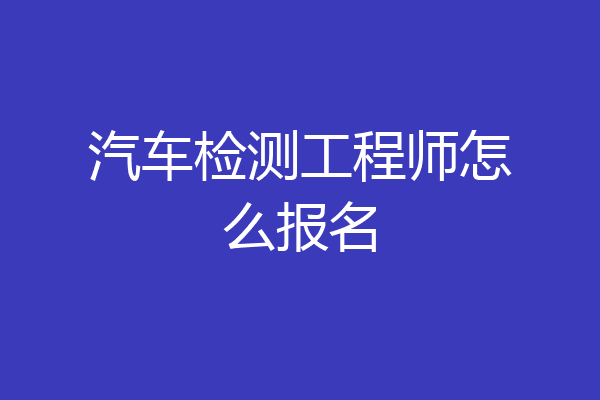汽车检测工程师怎么报名