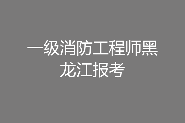 一级消防工程师黑龙江报考