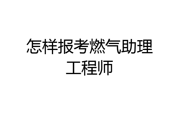 怎样报考燃气助理工程师