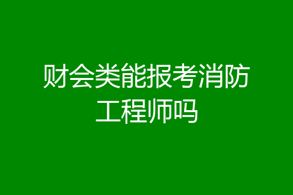 财会类能报考消防工程师吗