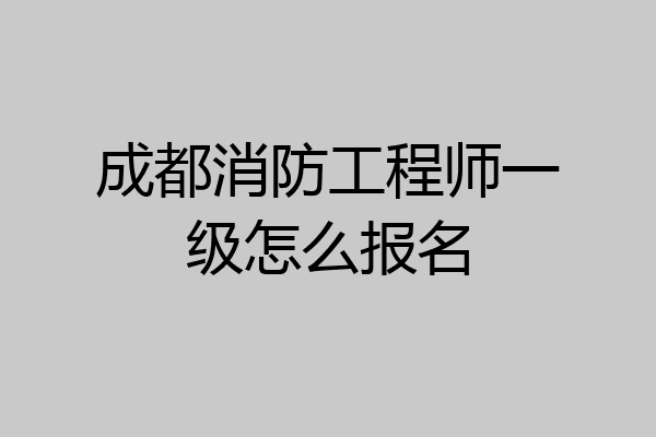 成都消防工程师一级怎么报名
