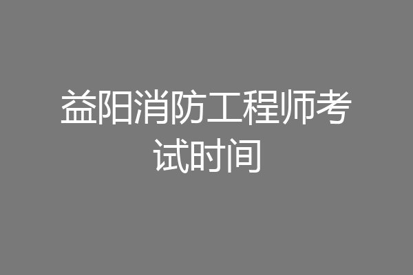 益阳消防工程师考试时间