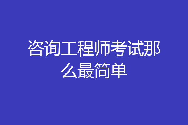 咨询工程师考试那么最简单