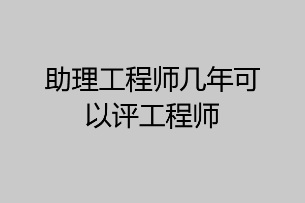 助理工程师几年可以评工程师
