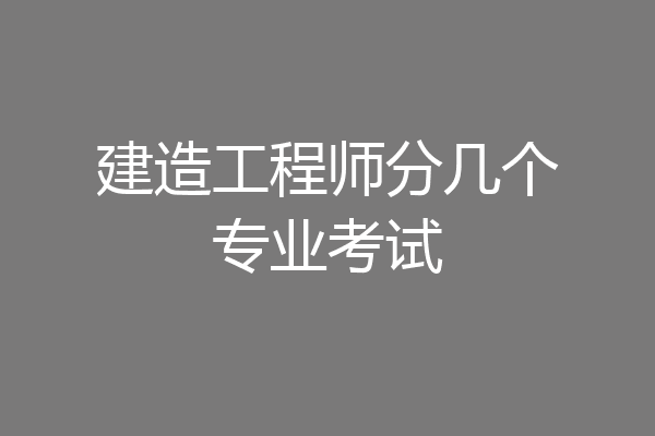 建造工程师分几个专业考试