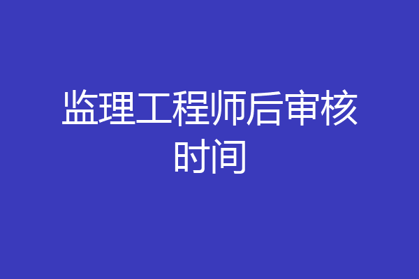 监理工程师后审核时间