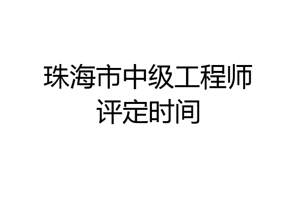 珠海市中级工程师评定时间