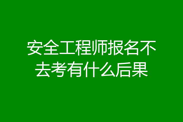 安全工程师报名不去考有什么后果
