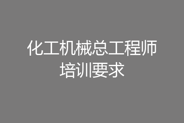 化工机械总工程师培训要求