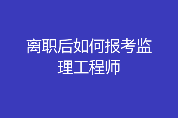 离职后如何报考监理工程师