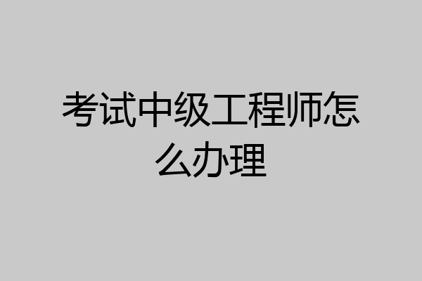 考试中级工程师怎么办理