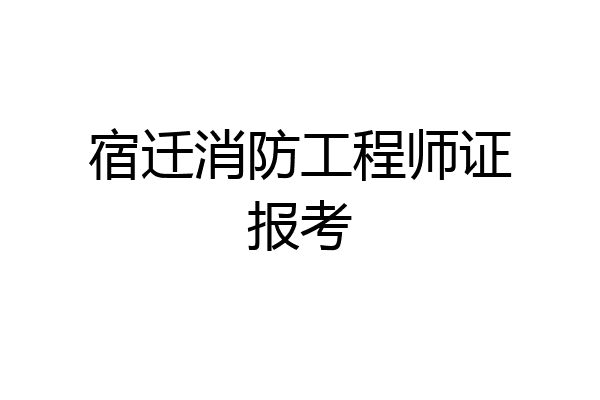 宿迁消防工程师证报考