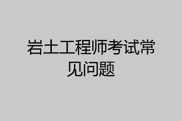 岩土工程师考试常见问题