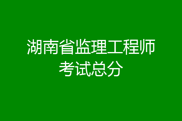 湖南省监理工程师考试总分