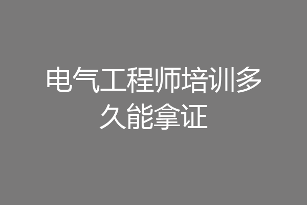电气工程师培训多久能拿证