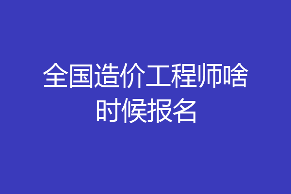 全国造价工程师啥时候报名