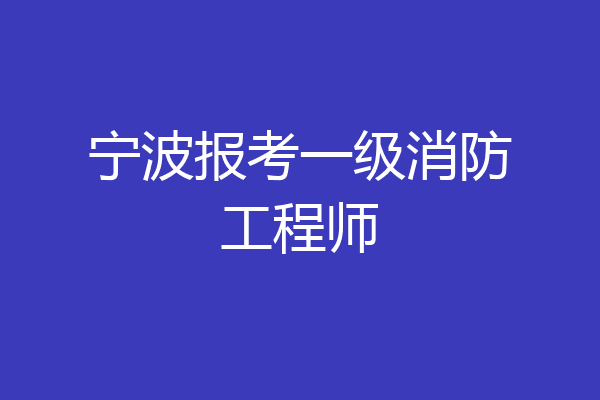 宁波报考一级消防工程师