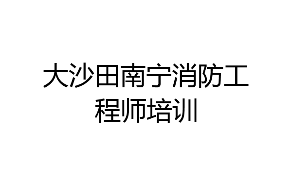 大沙田南宁消防工程师培训