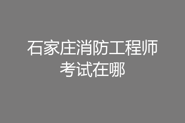石家庄消防工程师考试在哪