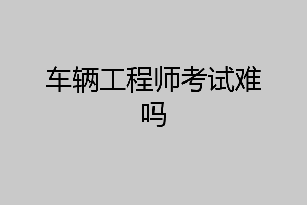 车辆工程师考试难吗