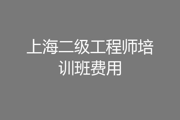 上海二级工程师培训班费用