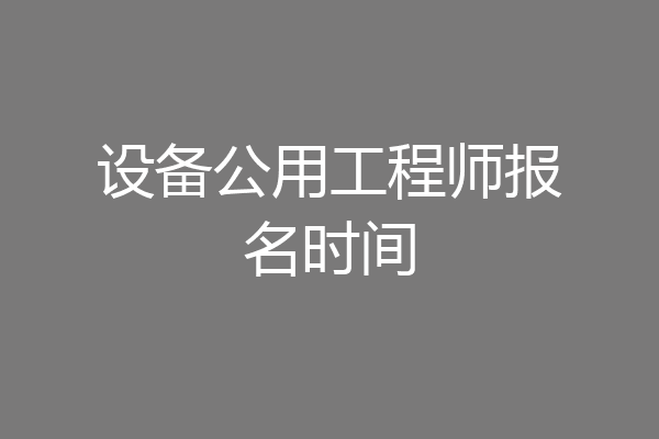 设备公用工程师报名时间
