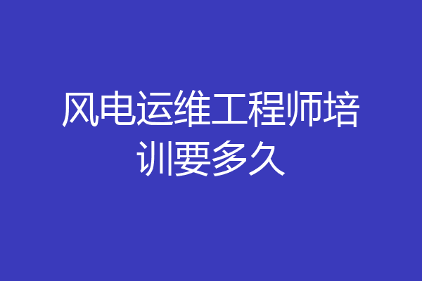 风电运维工程师培训要多久