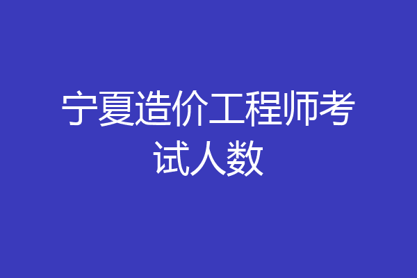 宁夏造价工程师考试人数