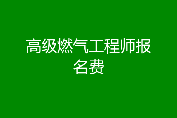 高级燃气工程师报名费