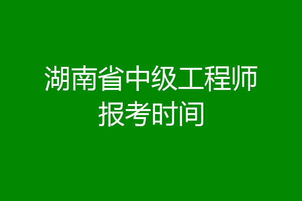 湖南省中级工程师报考时间