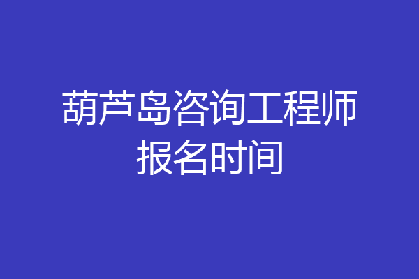 葫芦岛咨询工程师报名时间
