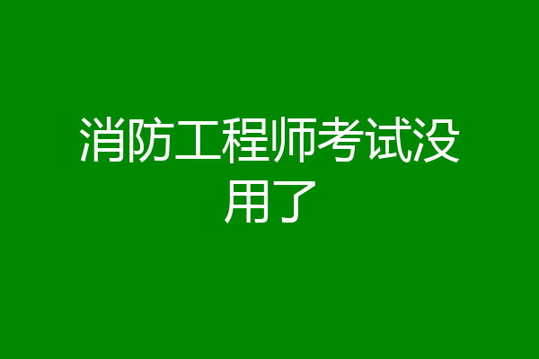 消防工程师考试没用了