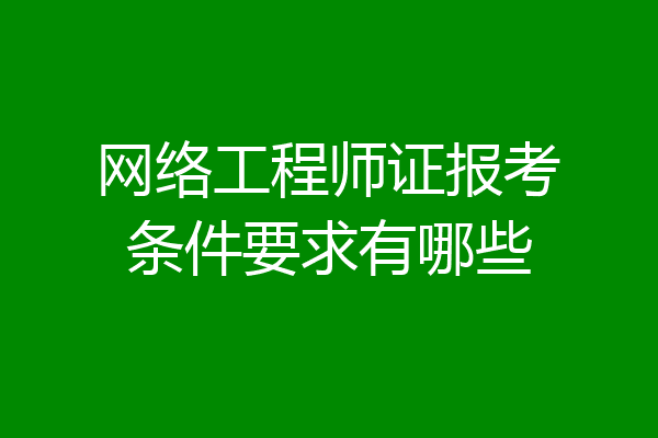 网络工程师证报考条件要求有哪些