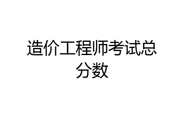 造价工程师考试总分数