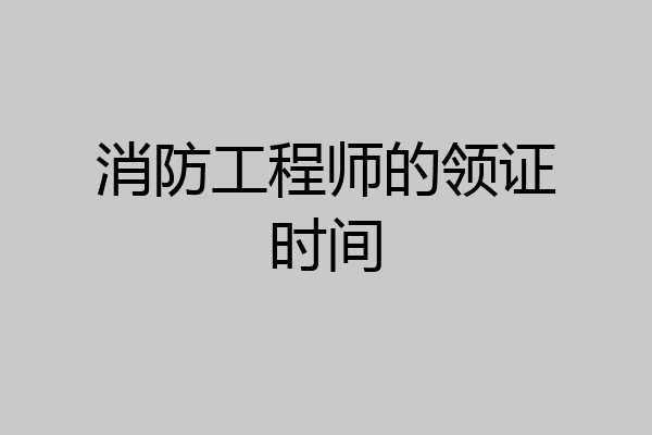 消防工程师的领证时间
