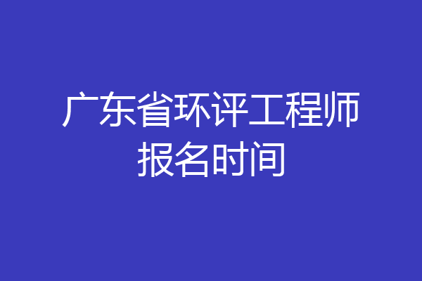 广东省环评工程师报名时间
