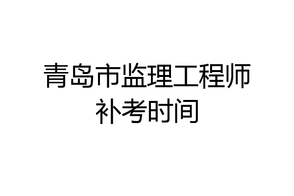 青岛市监理工程师补考时间
