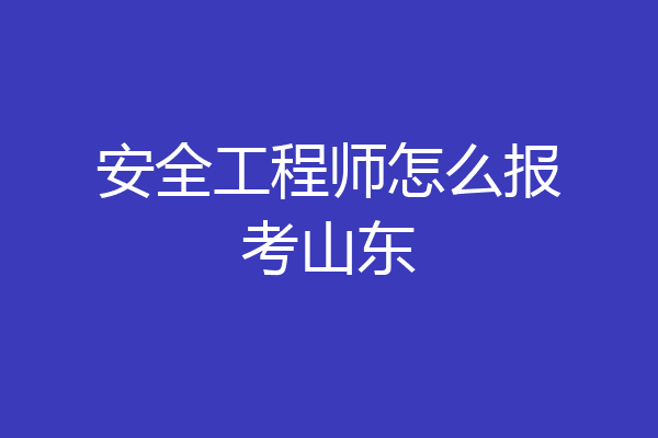 安全工程师怎么报考山东