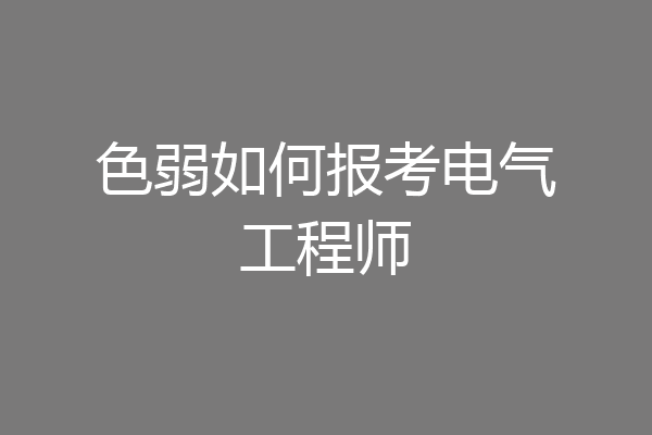 色弱如何报考电气工程师