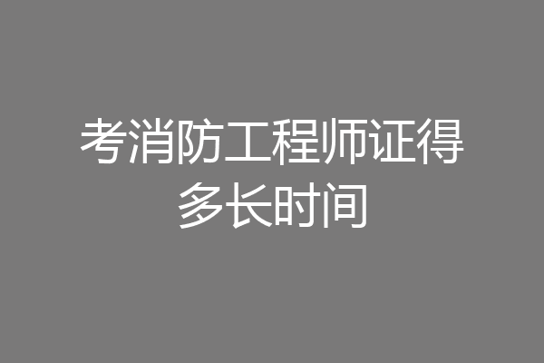 考消防工程师证得多长时间