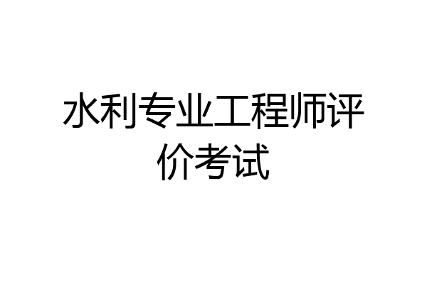 水利专业工程师评价考试