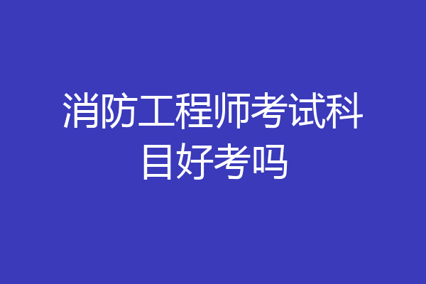 消防工程师考试科目好考吗