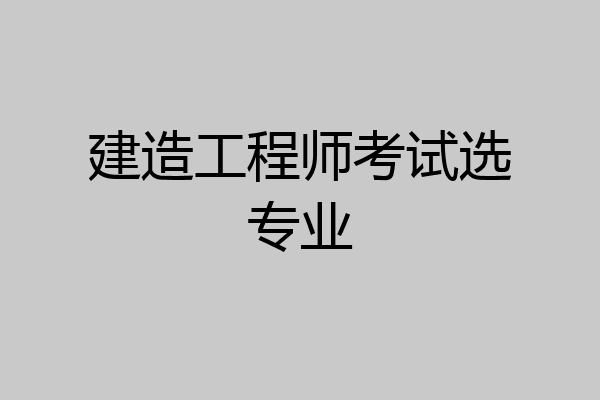 建造工程师考试选专业