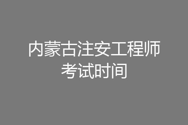 内蒙古注安工程师考试时间