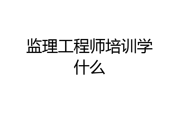 监理工程师培训学什么